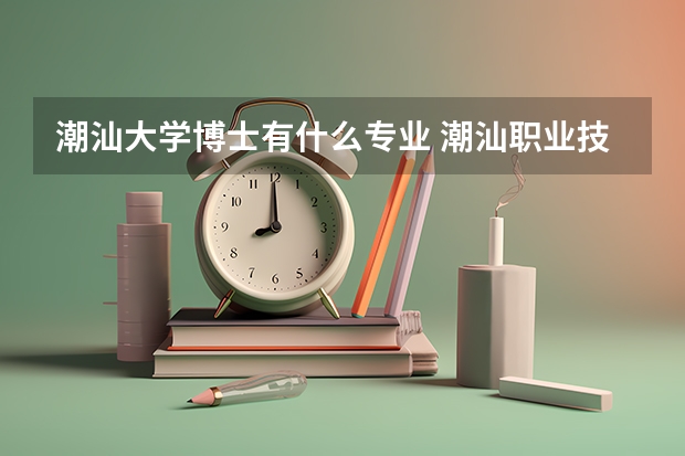潮汕大学博士有什么专业 潮汕职业技术学院是公办还是民办大学？