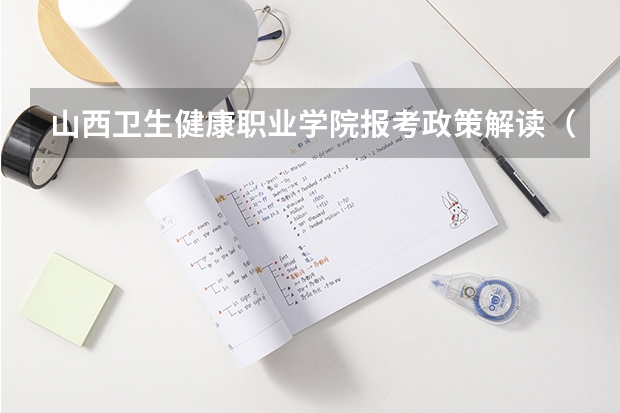 山西卫生健康职业学院报考政策解读(中北大学信息商务学院报考政策解读)