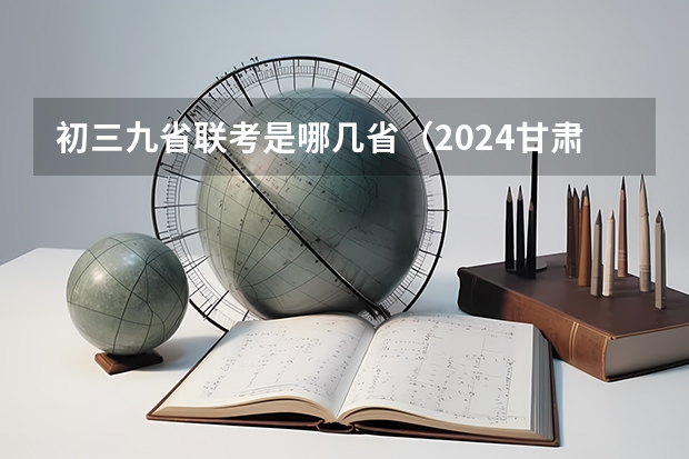 初三九省联考是哪几省（2024甘肃九省联考考试时间表）