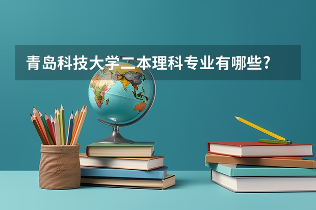 青岛科技大学二本理科专业有哪些?