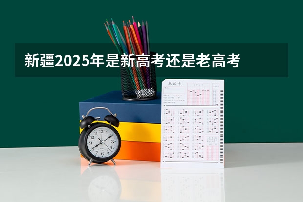 新疆2025年是新高考还是老高考 2025年新高考政策