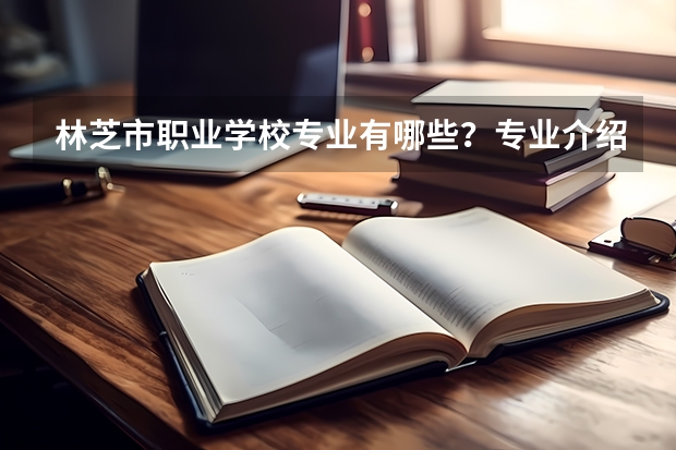 林芝市职业学校专业有哪些？专业介绍
