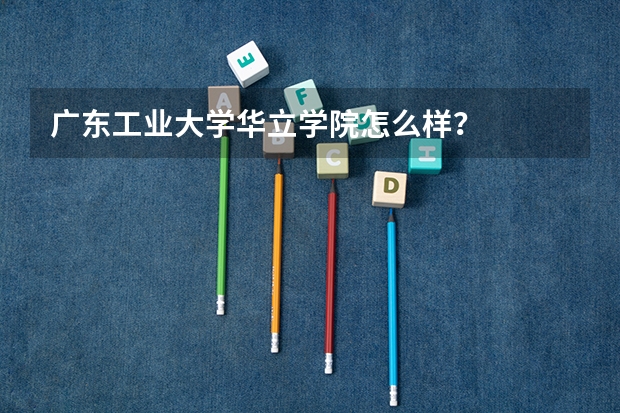 广东工业大学华立学院怎么样？