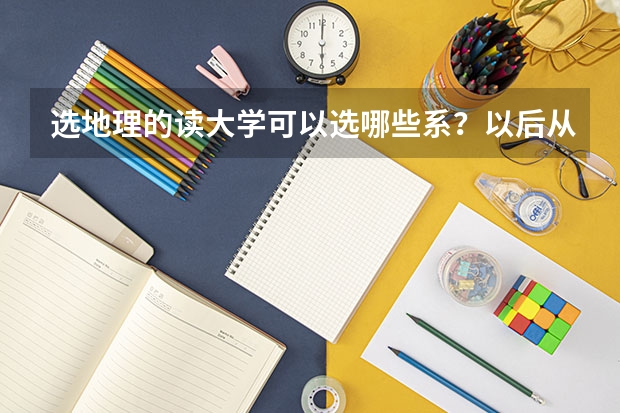 选地理的读大学可以选哪些系？以后从事什么工作？