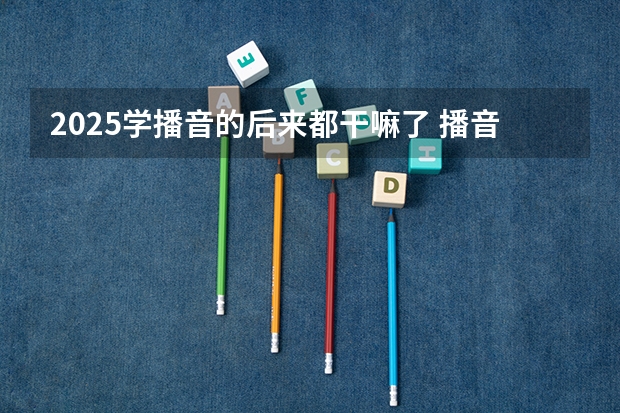 2025学播音的后来都干嘛了 播音主持专业就业前景如何