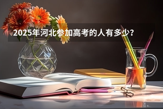 2025年河北参加高考的人有多少？