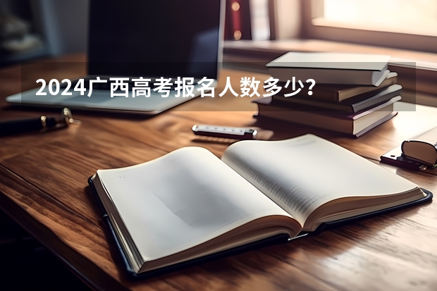 2024广西高考报名人数多少？