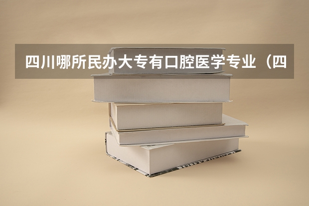 四川哪所民办大专有口腔医学专业（四川有口腔医学专业的学校）