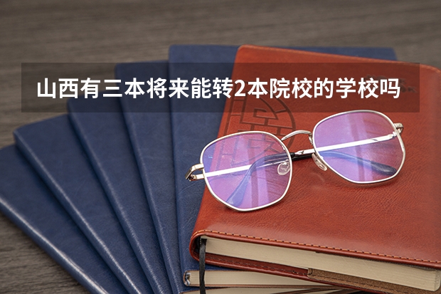 山西有三本将来能转2本院校的学校吗?