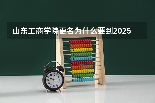 山东工商学院更名为什么要到2025年？