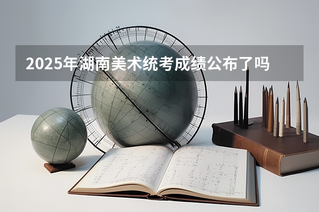 2025年湖南美术统考成绩公布了吗