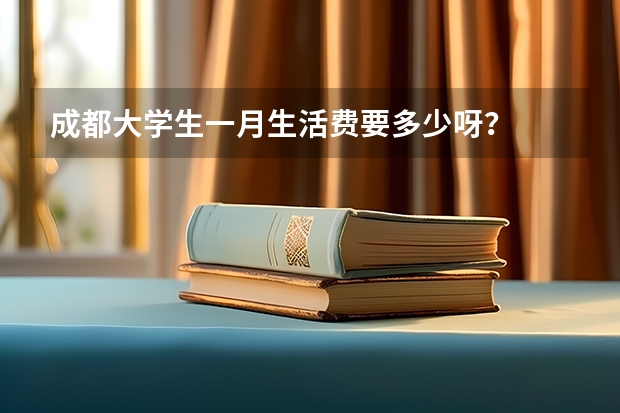 成都大学生一月生活费要多少呀？
