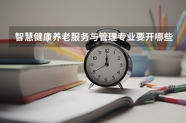 智慧健康养老服务与管理专业要开哪些课程呢