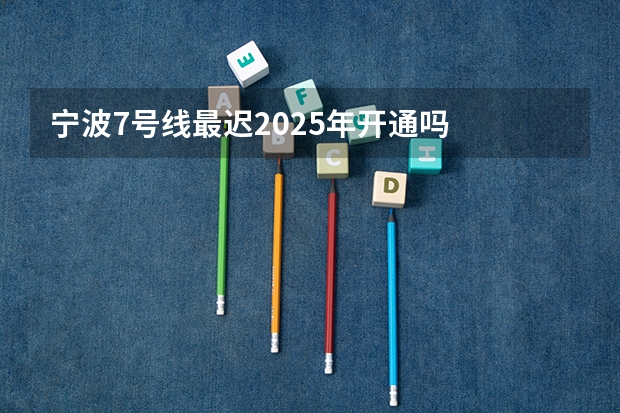 宁波7号线最迟2025年开通吗