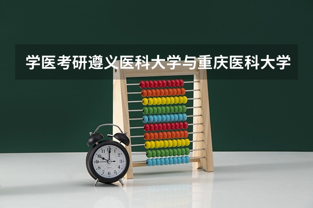 学医考研遵义医科大学与重庆医科大学有什么区别