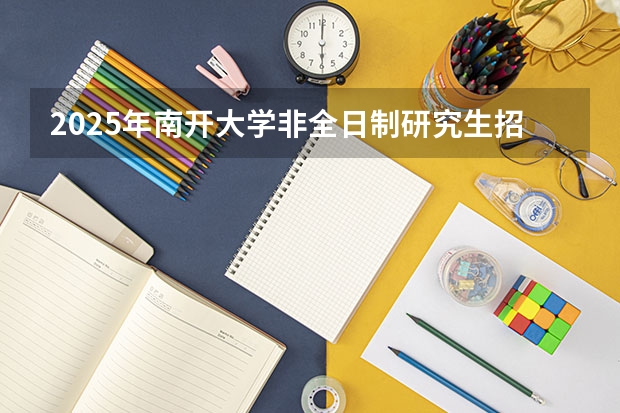 2025年南开大学非全日制研究生招生专业目录(学费/上课方式)(2025年南开大学物理学考研参考书、历年分数线、报录比及备考指导)