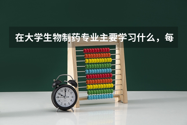 在大学生物制药专业主要学习什么，每天忙吗