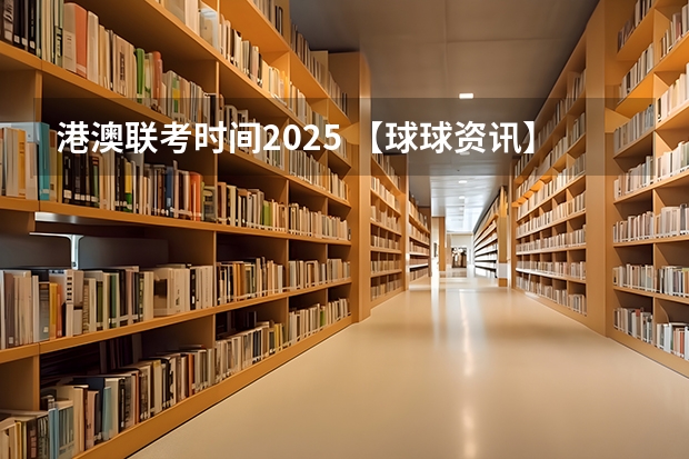 港澳联考时间2025 【球球资讯】2025QS世界大学排名已出！港澳排名大冲刺，英国第一不再是剑桥？