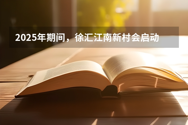 2025年期间，徐汇江南新村会启动拆迁工作吗