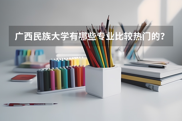 广西民族大学有哪些专业比较热门的？