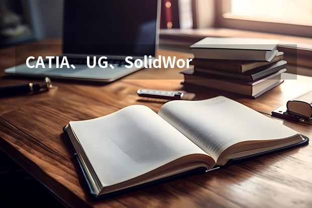 CATIA、UG、SolidWorks、Pro/E、CAD到底有什么区别,大学阶段应该学习哪一个软件