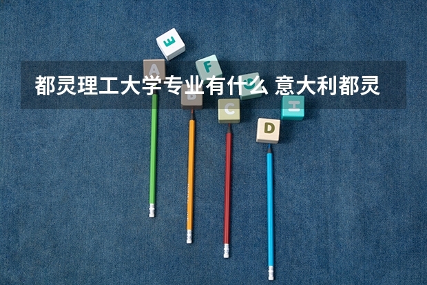都灵理工大学专业有什么 意大利都灵理工大学的院系及专业设置