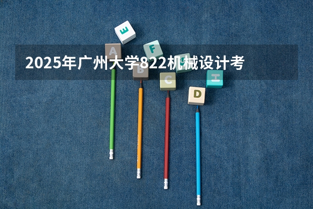 2025年广州大学822机械设计考研录取数据分析(香港科技大学广州校区2025年硕博开放申请,奖学金高达24万!附带申请攻略)