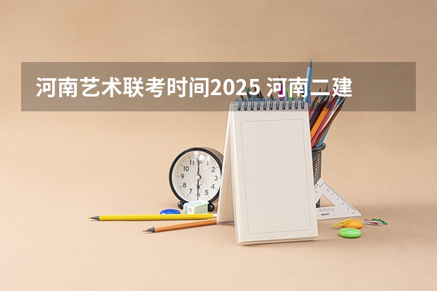 河南艺术联考时间2025 河南二建2025年报名时间
