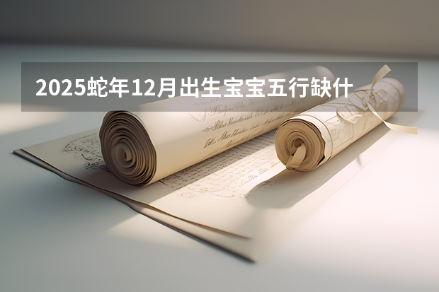 2025蛇年12月出生宝宝五行缺什么 怎么起名好听