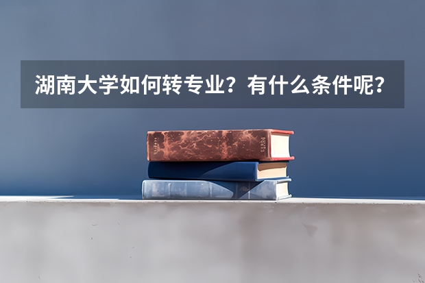 湖南大学如何转专业？有什么条件呢？