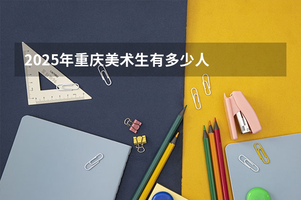 2025年重庆美术生有多少人