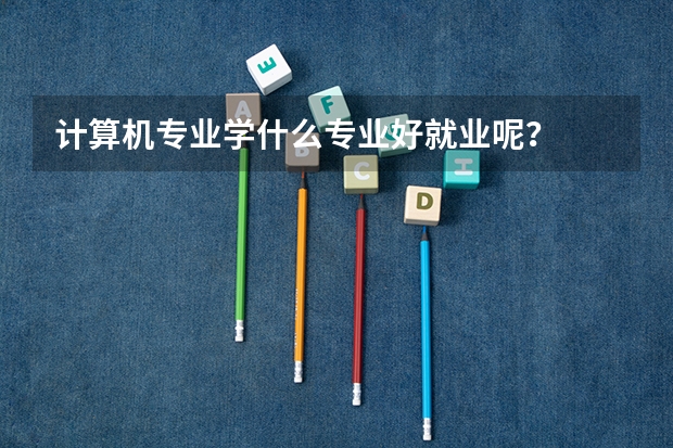 计算机专业学什么专业好就业呢?