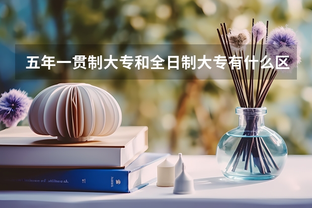 五年一贯制大专和全日制大专有什么区别