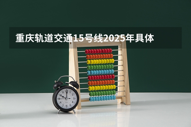 重庆轨道交通15号线2025年具体会在什么时间开通