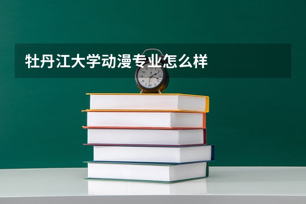 牡丹江大学动漫专业怎么样