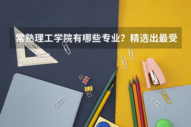 常熟理工学院有哪些专业？精选出最受欢迎的5个专业？
