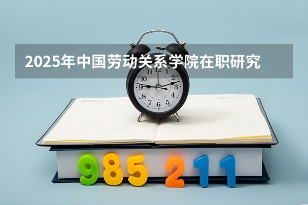 2025年中国劳动关系学院在职研究生招生简章汇总！ 2025年北京师范大学在职研究生招生简章汇总！（专业+学费）