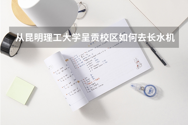 从昆明理工大学呈贡校区如何去长水机场，详细一点。我定的是下午1点的机票谢谢！