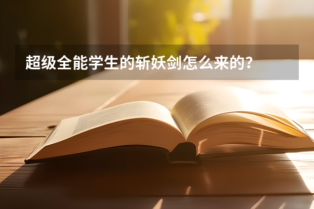 超级全能学生的斩妖剑怎么来的？