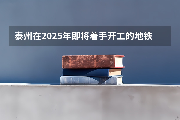 泰州在2025年即将着手开工的地铁项目是哪些
