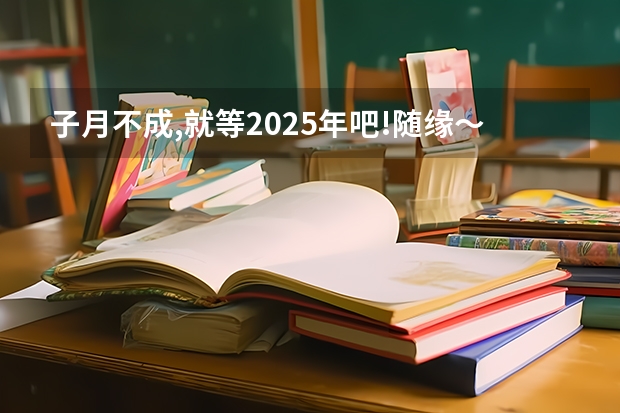 子月不成,就等2025年吧!随缘～耐心求事业也挺好哒是什么意