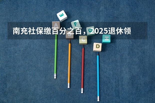 南充社保缴百分之百，2025退休领多少养老金