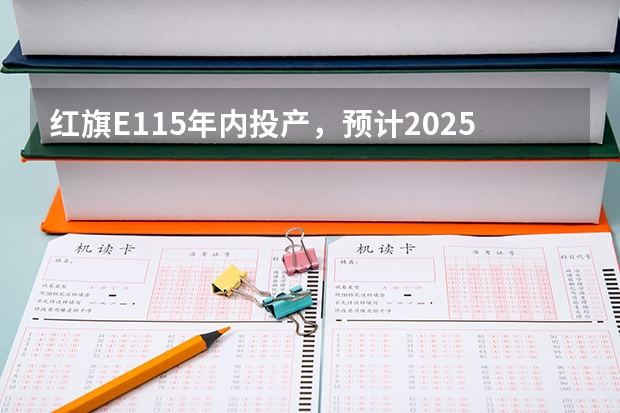 红旗E115年内投产，预计2025年产量超5万辆（mitsubishicr2025e和2025区别）
