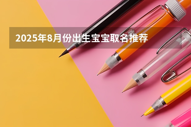 2025年8月份出生宝宝取名推荐 前途似锦大气名字（2025年8月出生的蛇宝宝取名 文艺好听悦耳的宝宝起名大全）