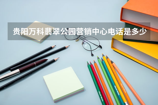 贵阳万科翡翠公园营销中心电话是多少？