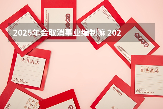 2025年会取消事业编制嘛 2025年广西事业编报名时间和考试时间