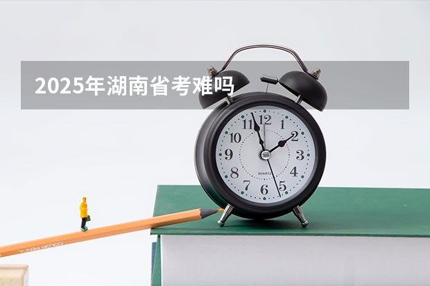 2025年湖南省考难吗