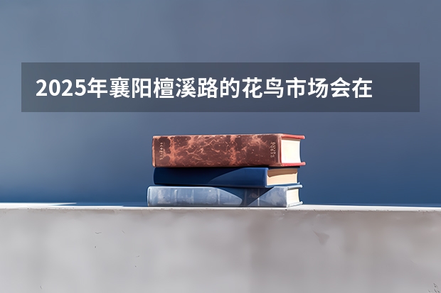 2025年襄阳檀溪路的花鸟市场会在什么时间开启呀