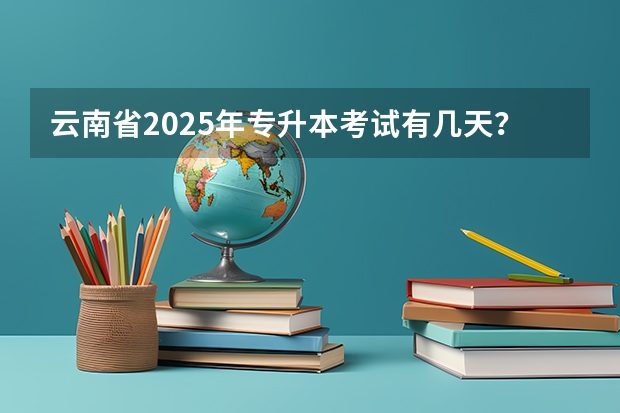 云南省2025年专升本考试有几天？（云南省2025年上半年事业单位报名时间）