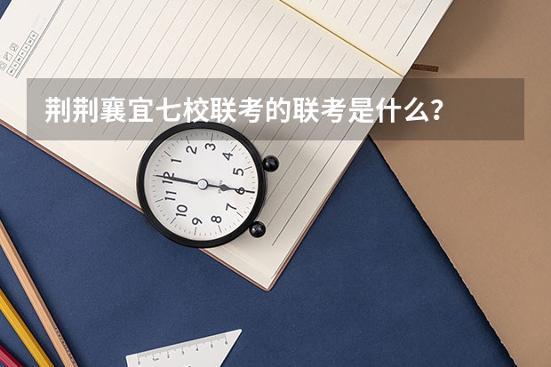 荆荆襄宜七校联考的联考是什么？